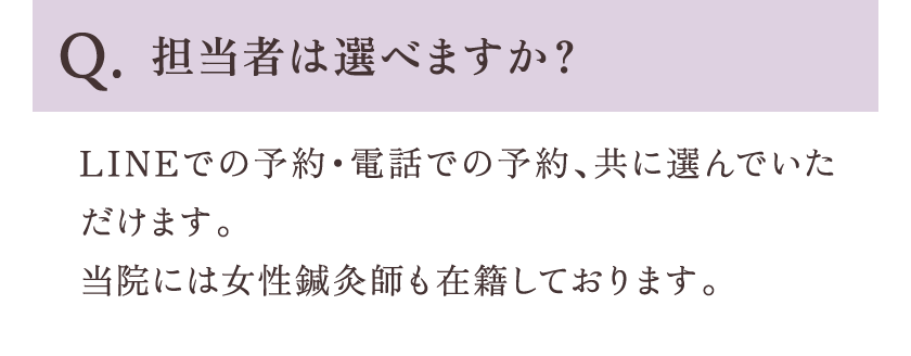 Q.担当者は選べますか？ A.LINEでの予約・電話での予約、共に選んでいただけます。