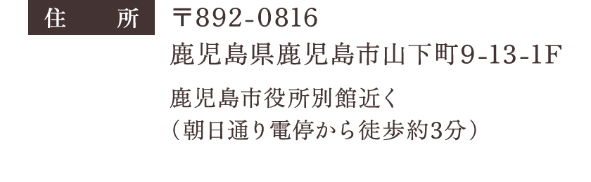 住所：〒892-0816 鹿児島県鹿児島市山下町9-13-1F 鹿児島市役所別館近く（朝日通り電停から徒歩約3分）